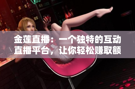 金蓮直播：一個獨特的互動直播平臺，讓你輕松賺取額外收入