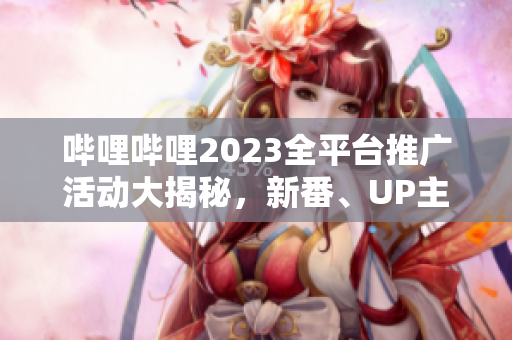 嗶哩嗶哩2023全平臺(tái)推廣活動(dòng)大揭秘，新番、UP主、游戲等全方位覆蓋