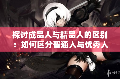 探討成品人與精品人的區(qū)別：如何區(qū)分普通人與優(yōu)秀人？