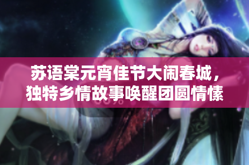 蘇語(yǔ)棠元宵佳節(jié)大鬧春城，獨(dú)特鄉(xiāng)情故事喚醒團(tuán)圓情愫