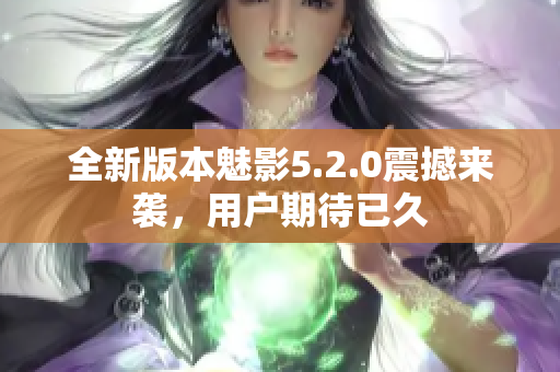 全新版本魅影5.2.0震撼來(lái)襲，用戶期待已久