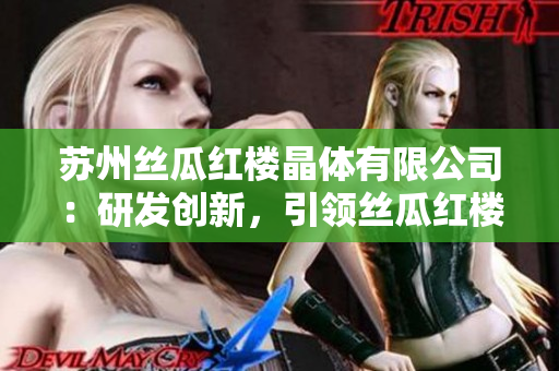 蘇州絲瓜紅樓晶體有限公司：研發(fā)創(chuàng)新，引領(lǐng)絲瓜紅樓產(chǎn)品的新時代