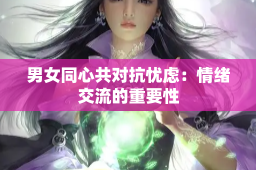 男女同心共對抗憂慮：情緒交流的重要性