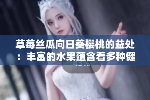 草莓絲瓜向日葵櫻桃的益處：豐富的水果蘊含著多種健康功效