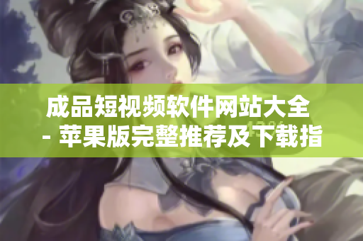 成品短視頻軟件網(wǎng)站大全 - 蘋果版完整推薦及下載指南