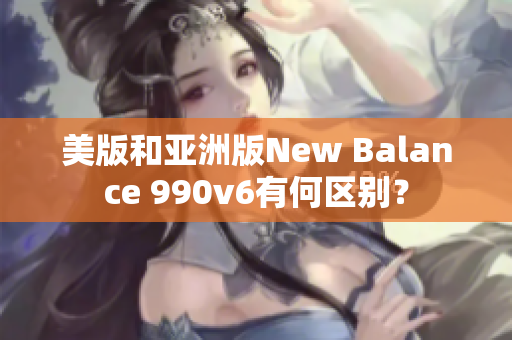 美版和亞洲版New Balance 990v6有何區(qū)別？