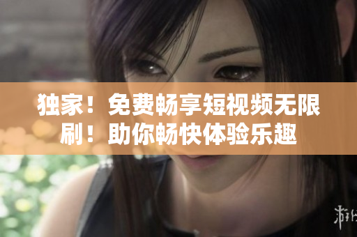 獨(dú)家！免費(fèi)暢享短視頻無(wú)限刷！助你暢快體驗(yàn)樂(lè)趣