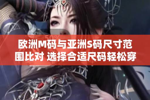 歐洲M碼與亞洲S碼尺寸范圍比對 選擇合適尺碼輕松穿搭