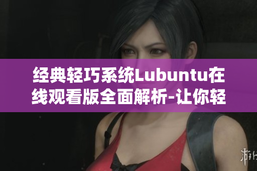 經(jīng)典輕巧系統(tǒng)Lubuntu在線觀看版全面解析-讓你輕松掌握！