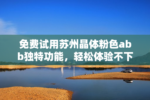 免費試用蘇州晶體粉色abb獨特功能，輕松體驗不下載安裝