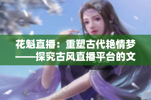 花魁直播：重塑古代艷情夢——探究古風直播平臺的文化魅力