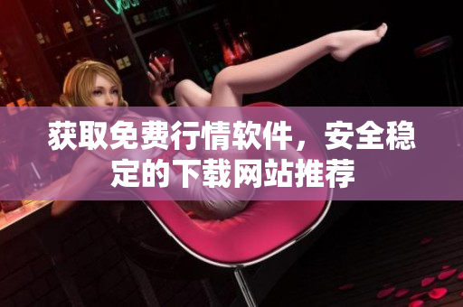 獲取免費(fèi)行情軟件，安全穩(wěn)定的下載網(wǎng)站推薦