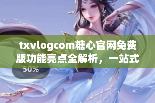 txvlogcom糖心官網(wǎng)免費版功能亮點全解析，一站式輕松搭建精彩個人視頻空間