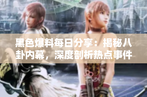 黑色爆料每日分享：揭秘八卦內(nèi)幕，深度剖析熱點(diǎn)事件