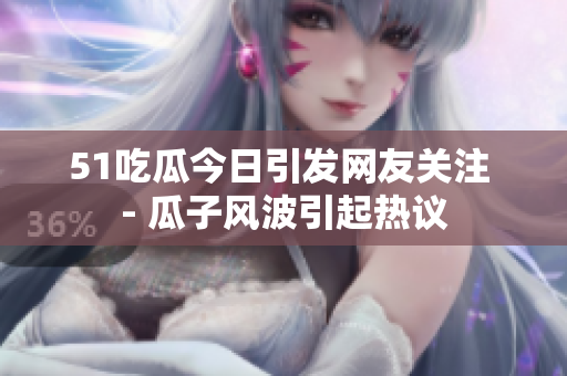 51吃瓜今日引發(fā)網(wǎng)友關注 - 瓜子風波引起熱議