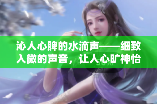 沁人心脾的水滴聲——細(xì)致入微的聲音，讓人心曠神怡