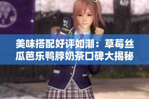 美味搭配好評如潮：草莓絲瓜芭樂鴨脖奶茶口碑大揭秘
