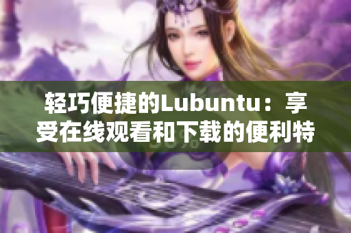 輕巧便捷的Lubuntu：享受在線觀看和下載的便利特性