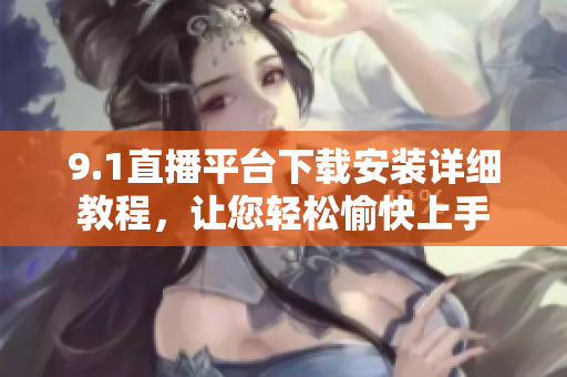 9.1直播平臺下載安裝詳細教程，讓您輕松愉快上手