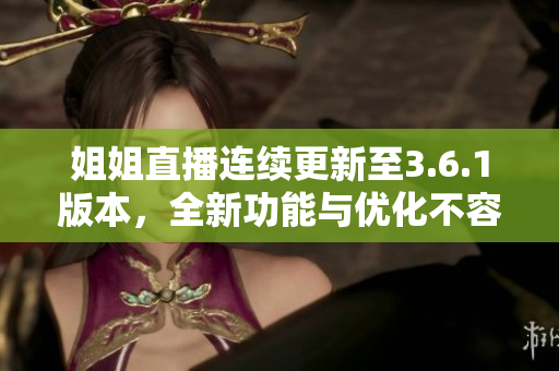 姐姐直播連續(xù)更新至3.6.1版本，全新功能與優(yōu)化不容錯過