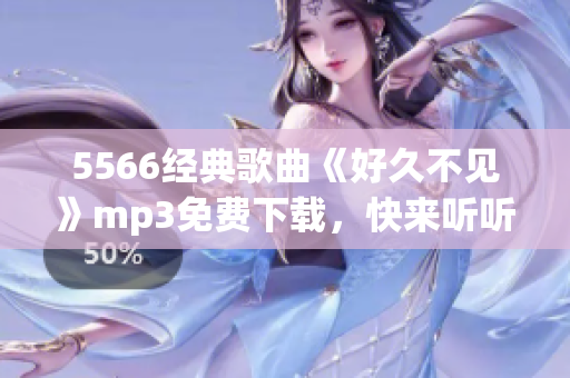 5566經(jīng)典歌曲《好久不見》mp3免費下載，快來聽聽這首經(jīng)典歌曲！