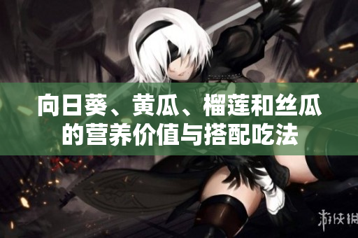 向日葵、黃瓜、榴蓮和絲瓜的營養(yǎng)價值與搭配吃法