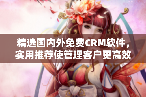 精選國內外免費CRM軟件，實用推薦使管理客戶更高效