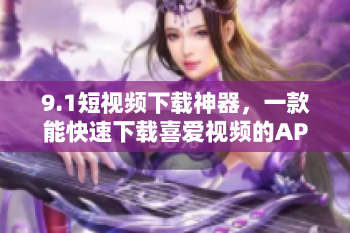9.1短視頻下載神器，一款能快速下載喜愛(ài)視頻的APP