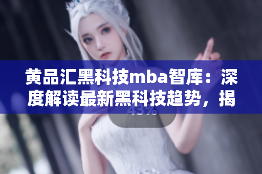 黃品匯黑科技mba智庫(kù)：深度解讀最新黑科技趨勢(shì)，揭秘黃品匯的探索之路