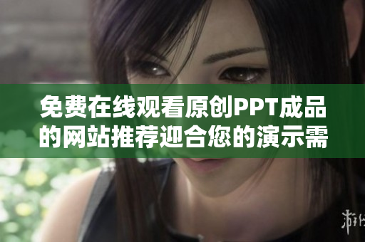 免費在線觀看原創(chuàng)PPT成品的網(wǎng)站推薦迎合您的演示需求