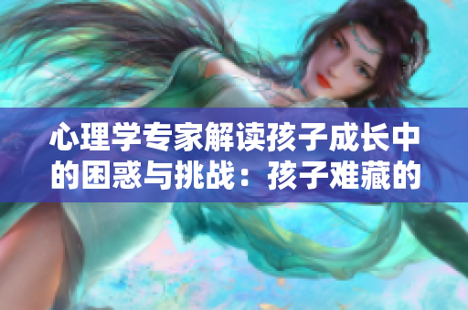 心理學(xué)專家解讀孩子成長(zhǎng)中的困惑與挑戰(zhàn)：孩子難藏的內(nèi)心世界