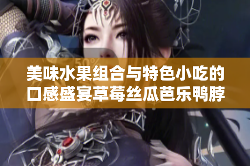 美味水果組合與特色小吃的口感盛宴草莓絲瓜芭樂(lè)鴨脖奶茶的全方位評(píng)價(jià)
