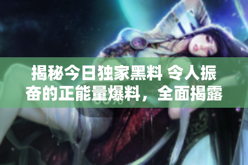 揭秘今日獨家黑料 令人振奮的正能量爆料，全面揭露真相