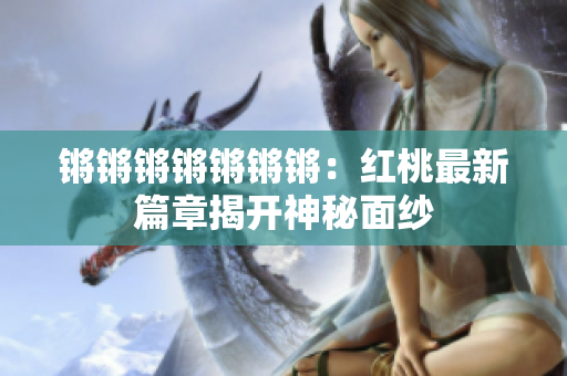 鏘鏘鏘鏘鏘鏘鏘：紅桃最新篇章揭開神秘面紗