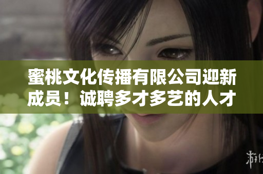 蜜桃文化傳播有限公司迎新成員！誠(chéng)聘多才多藝的人才加入我們的團(tuán)隊(duì)