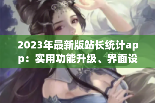 2023年最新版站長統(tǒng)計app：實用功能升級、界面設計全新、操作更便捷
