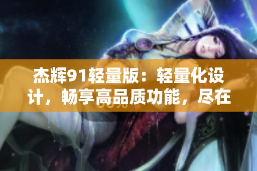 杰輝91輕量版：輕量化設(shè)計(jì)，暢享高品質(zhì)功能，盡在官方網(wǎng)站