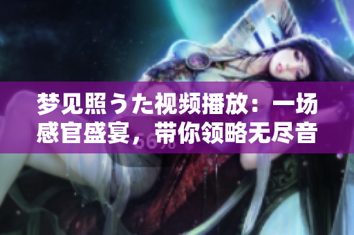 夢(mèng)見照うた視頻播放：一場(chǎng)感官盛宴，帶你領(lǐng)略無盡音樂之美
