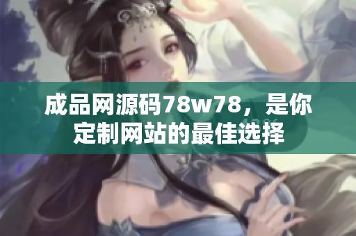 成品網(wǎng)源碼78w78，是你定制網(wǎng)站的最佳選擇