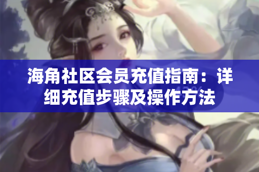 海角社區(qū)會(huì)員充值指南：詳細(xì)充值步驟及操作方法