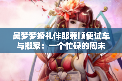 吳夢夢婚禮伴郎兼順便試車與搬家：一個忙碌的周末