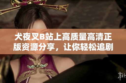 犬夜叉B站上高質(zhì)量高清正版資源分享，讓你輕松追劇不錯(cuò)過！