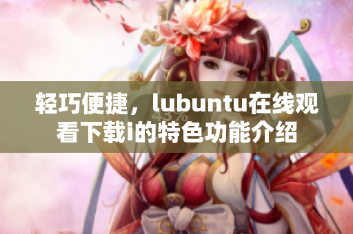 輕巧便捷，lubuntu在線觀看下載i的特色功能介紹