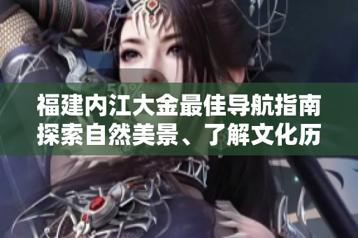 福建內(nèi)江大金最佳導(dǎo)航指南探索自然美景、了解文化歷史