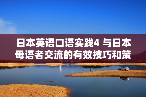 日本英語(yǔ)口語(yǔ)實(shí)踐4 與日本母語(yǔ)者交流的有效技巧和策略