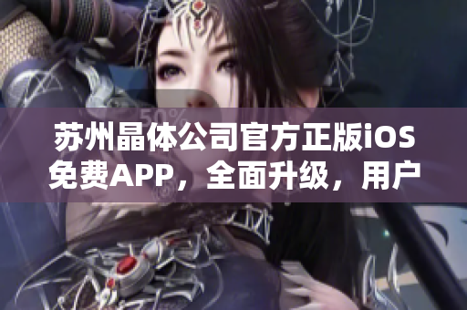 蘇州晶體公司官方正版iOS免費(fèi)APP，全面升級(jí)，用戶口碑持續(xù)贊譽(yù)