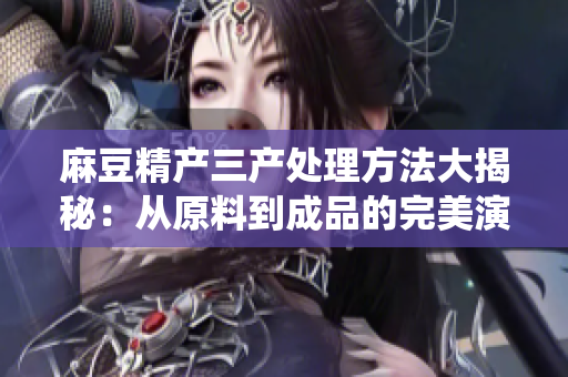 麻豆精產(chǎn)三產(chǎn)處理方法大揭秘：從原料到成品的完美演繹