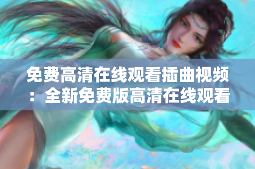 免費(fèi)高清在線觀看插曲視頻：全新免費(fèi)版高清在線觀看插曲視頻，精彩呈現(xiàn)！