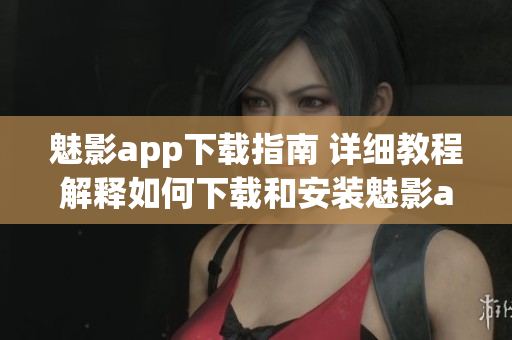 魅影app下載指南 詳細(xì)教程解釋如何下載和安裝魅影app