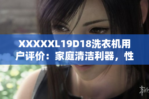 XXXXXL19D18洗衣機(jī)用戶評(píng)價(jià)：家庭清潔利器，性能卓越，節(jié)省時(shí)間省心
